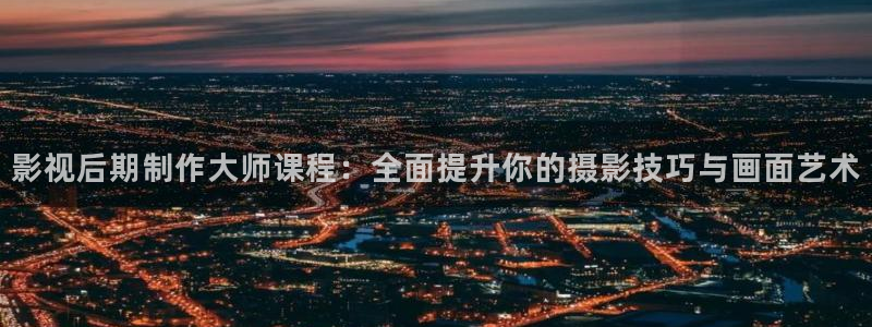 赘婿星辰影院：影视后期制作大师课程：全面提升你的摄影技巧与画面艺术