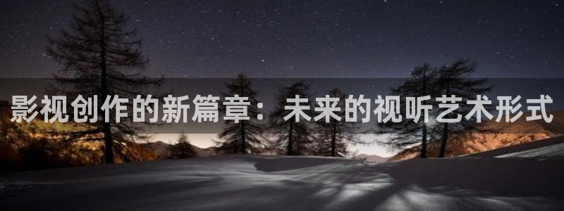 星辰影院电视免费观看：影视创作的新篇章：未来的视听艺术形式