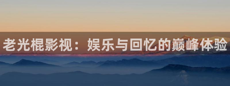 闯关东 星辰影院：老光棍影视：娱乐与回忆的巅峰体验