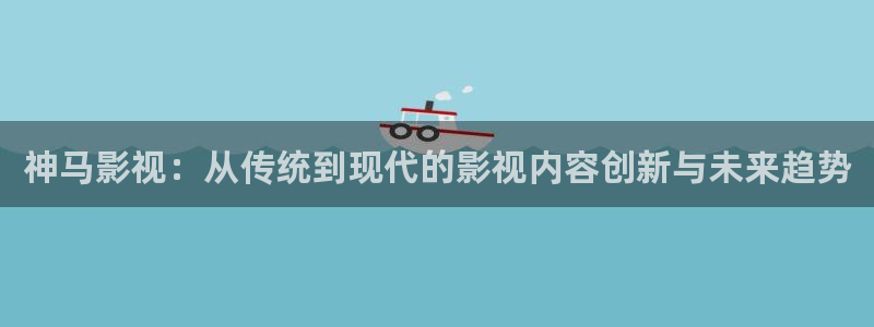 亲爱的热爱的星辰影视：神马影视：从传统到现代的影视内容创新与未来趋势