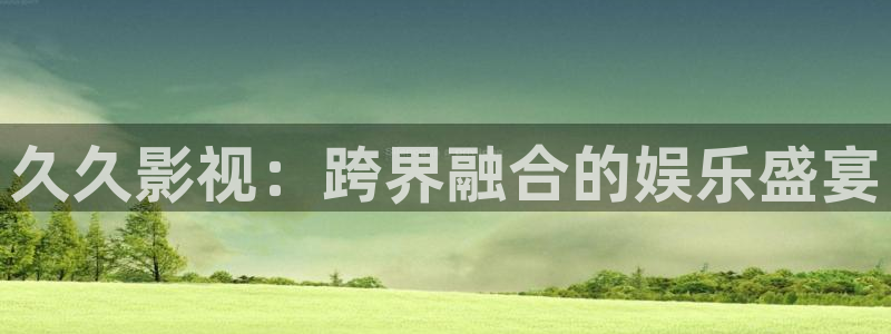 星辰影视理论：久久影视：跨界融合的娱乐盛宴